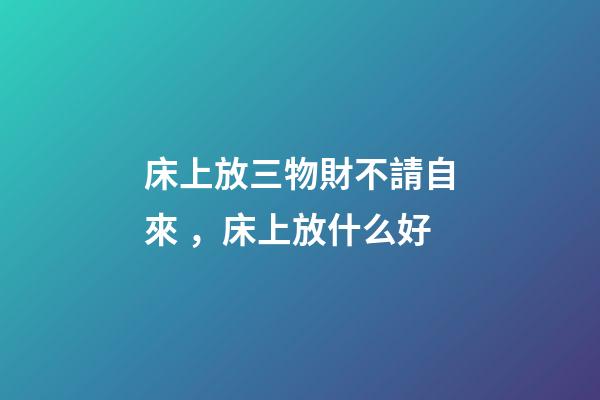 床上放三物財不請自來，床上放什么好